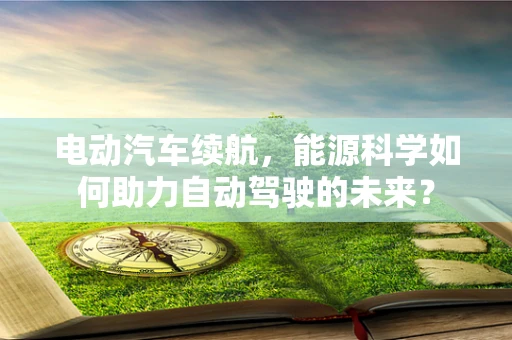 电动汽车续航，能源科学如何助力自动驾驶的未来？