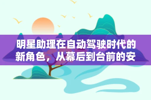 明星助理在自动驾驶时代的新角色，从幕后到台前的安全守护者