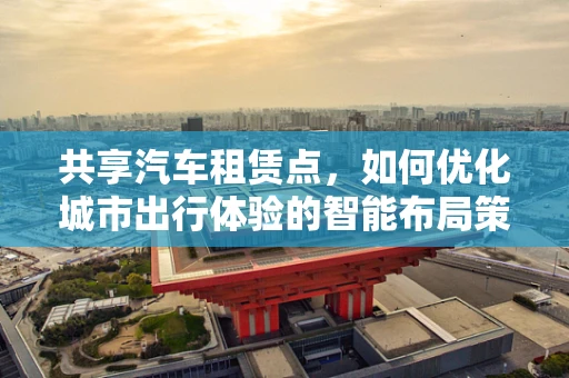 共享汽车租赁点，如何优化城市出行体验的智能布局策略？