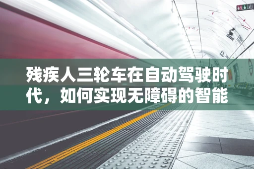 残疾人三轮车在自动驾驶时代，如何实现无障碍的智能出行？