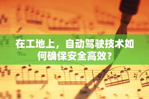 在工地上，自动驾驶技术如何确保安全高效？