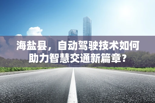 海盐县，自动驾驶技术如何助力智慧交通新篇章？