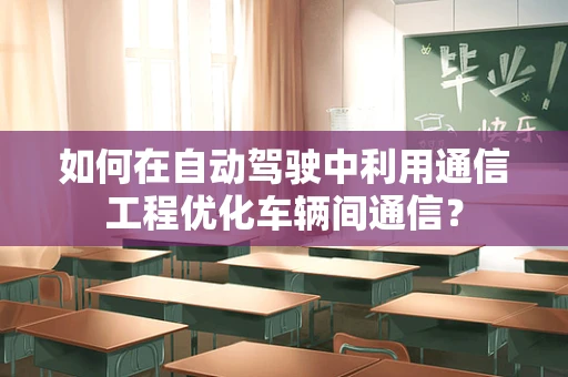如何在自动驾驶中利用通信工程优化车辆间通信？