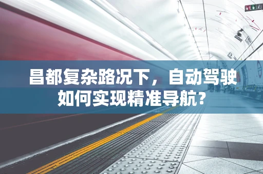 昌都复杂路况下，自动驾驶如何实现精准导航？