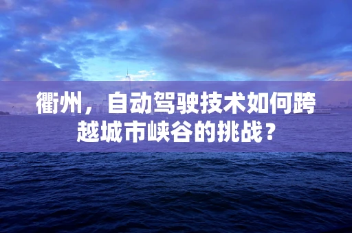 衢州，自动驾驶技术如何跨越城市峡谷的挑战？