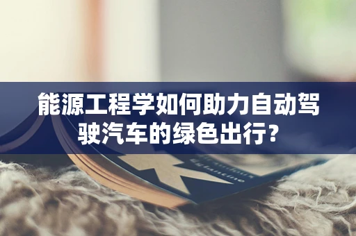 能源工程学如何助力自动驾驶汽车的绿色出行？