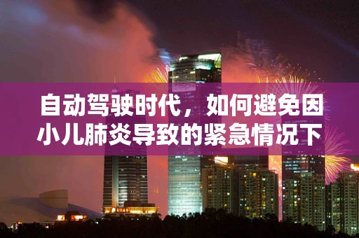 自动驾驶时代，如何避免因小儿肺炎导致的紧急情况下的安全风险？