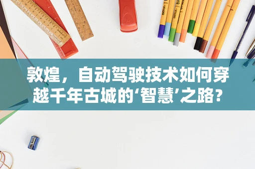 敦煌，自动驾驶技术如何穿越千年古城的‘智慧’之路？