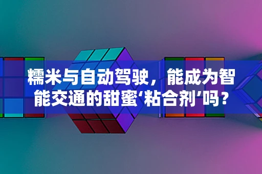 糯米与自动驾驶，能成为智能交通的甜蜜‘粘合剂’吗？