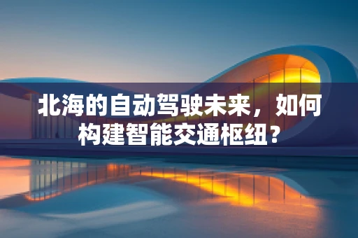 北海的自动驾驶未来，如何构建智能交通枢纽？
