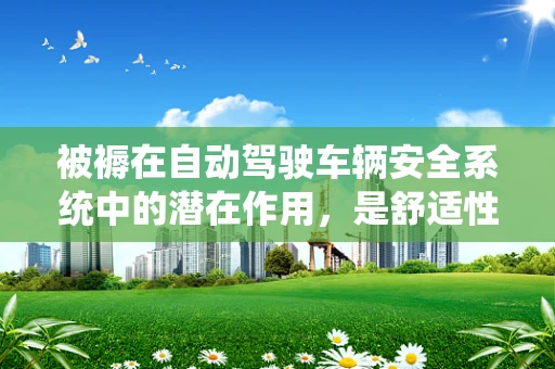 被褥在自动驾驶车辆安全系统中的潜在作用，是舒适性的牺牲品，还是智能出行的守护者？