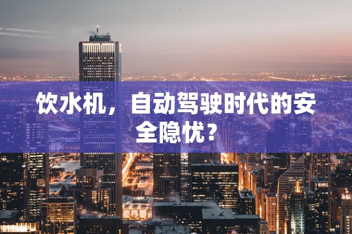 饮水机，自动驾驶时代的安全隐忧？