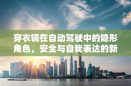 穿衣镜在自动驾驶中的隐形角色，安全与自我表达的新边界？