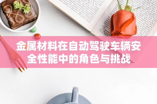 金属材料在自动驾驶车辆安全性能中的角色与挑战
