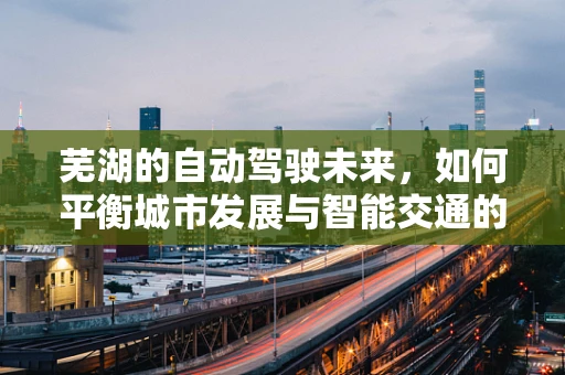 芜湖的自动驾驶未来，如何平衡城市发展与智能交通的融合？