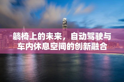 躺椅上的未来，自动驾驶与车内休息空间的创新融合
