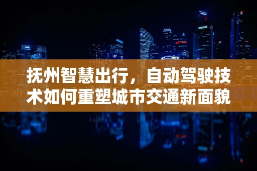 抚州智慧出行，自动驾驶技术如何重塑城市交通新面貌？