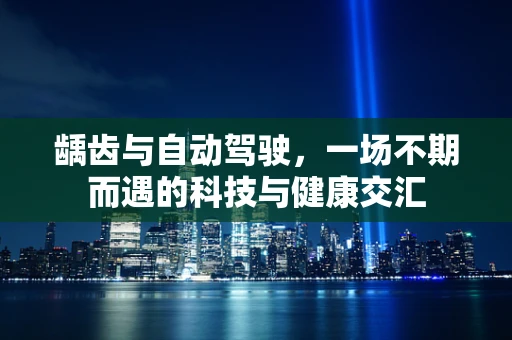 龋齿与自动驾驶，一场不期而遇的科技与健康交汇