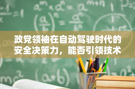 政党领袖在自动驾驶时代的安全决策力，能否引领技术伦理与公共安全的平衡？