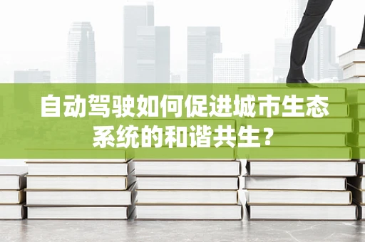 自动驾驶如何促进城市生态系统的和谐共生？