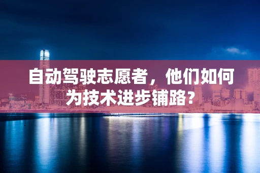 自动驾驶志愿者，他们如何为技术进步铺路？