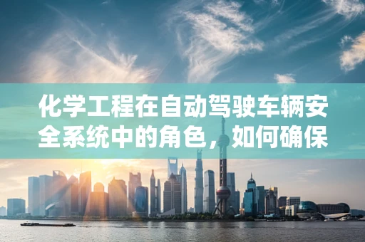 化学工程在自动驾驶车辆安全系统中的角色，如何确保材料耐久与反应性？