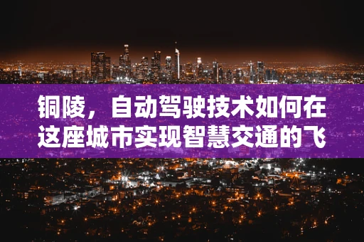 铜陵，自动驾驶技术如何在这座城市实现智慧交通的飞跃？