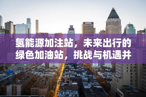 氢能源加注站，未来出行的绿色加油站，挑战与机遇并存？
