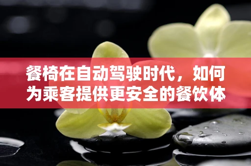 餐椅在自动驾驶时代，如何为乘客提供更安全的餐饮体验？