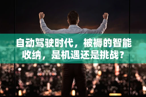 自动驾驶时代，被褥的智能收纳，是机遇还是挑战？