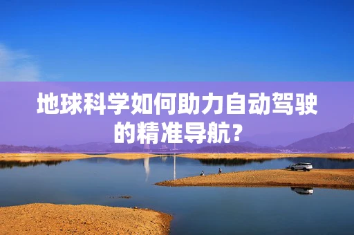 地球科学如何助力自动驾驶的精准导航？