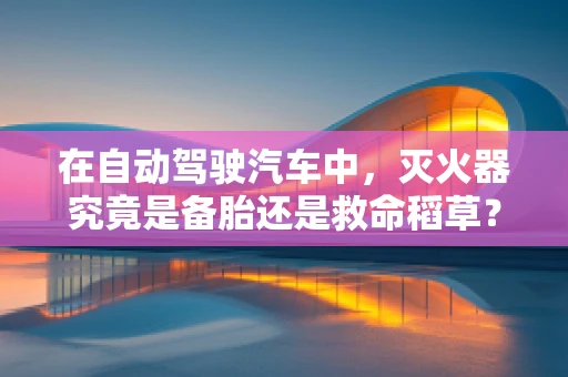 在自动驾驶汽车中，灭火器究竟是备胎还是救命稻草？