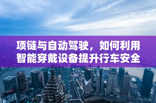 项链与自动驾驶，如何利用智能穿戴设备提升行车安全？