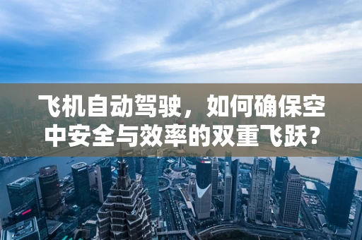 飞机自动驾驶，如何确保空中安全与效率的双重飞跃？