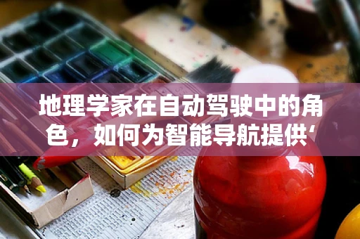地理学家在自动驾驶中的角色，如何为智能导航提供‘地图’？