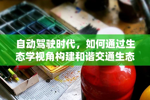 自动驾驶时代，如何通过生态学视角构建和谐交通生态系统？