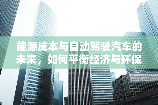 能源成本与自动驾驶汽车的未来，如何平衡经济与环保？