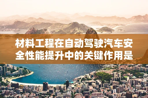 材料工程在自动驾驶汽车安全性能提升中的关键作用是什么？