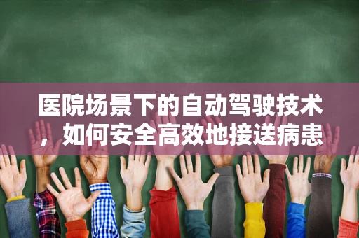 医院场景下的自动驾驶技术，如何安全高效地接送病患？