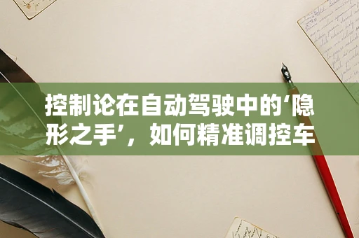 控制论在自动驾驶中的‘隐形之手’，如何精准调控车辆行为？