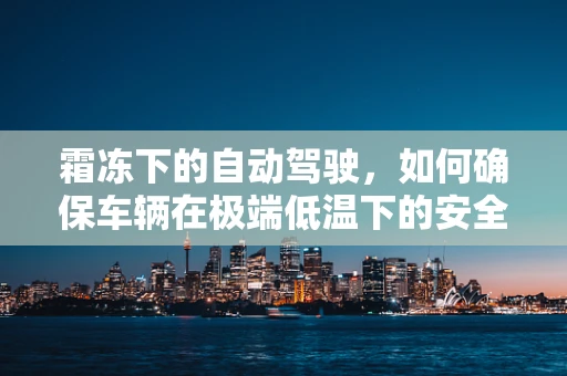 霜冻下的自动驾驶，如何确保车辆在极端低温下的安全运行？
