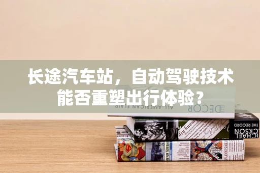 长途汽车站，自动驾驶技术能否重塑出行体验？