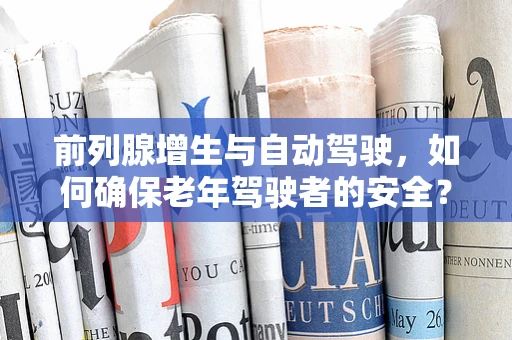 前列腺增生与自动驾驶，如何确保老年驾驶者的安全？