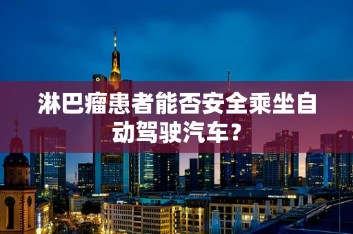 淋巴瘤患者能否安全乘坐自动驾驶汽车？