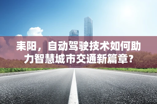 耒阳，自动驾驶技术如何助力智慧城市交通新篇章？