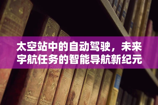 太空站中的自动驾驶，未来宇航任务的智能导航新纪元？