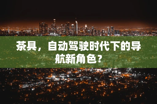 茶具，自动驾驶时代下的导航新角色？