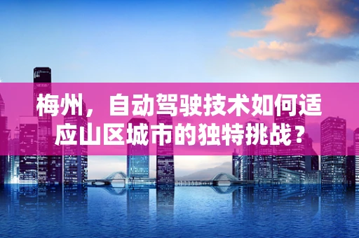 梅州，自动驾驶技术如何适应山区城市的独特挑战？