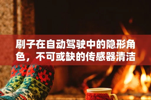 刷子在自动驾驶中的隐形角色，不可或缺的传感器清洁者？