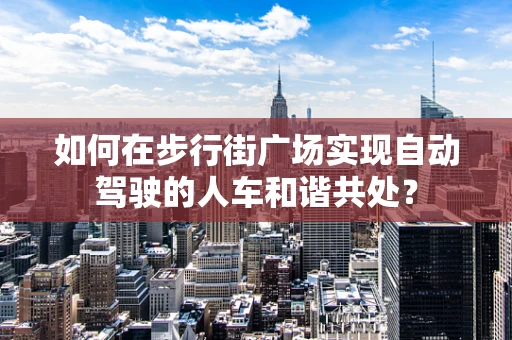 如何在步行街广场实现自动驾驶的人车和谐共处？